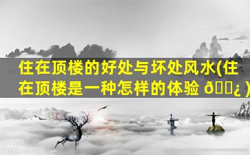 住在顶楼的好处与坏处风水(住在顶楼是一种怎样的体验 🌿 )